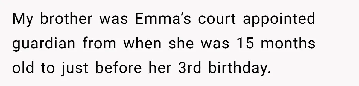 My brother was Emma’s court appointed guardian from when she was 15 months old to just before her 3rd birthday.