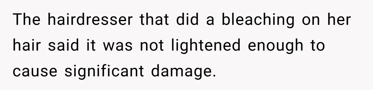 The hairdresser that did a bleaching on her hair said it was not lightened enough to cause significant damage.