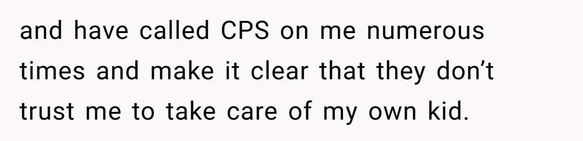 and have called CPS on me numerous times and make it clear that they don’t trust me to take care of my own kid.