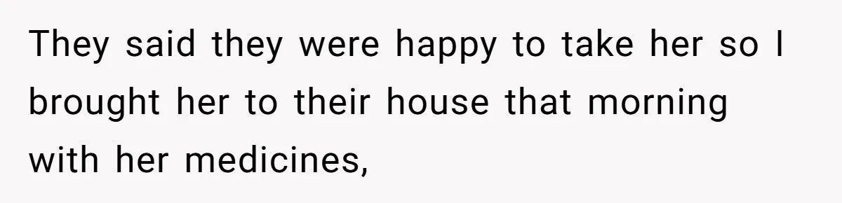 They said they were happy to take her so I brought her to their house that morning with her medicines,