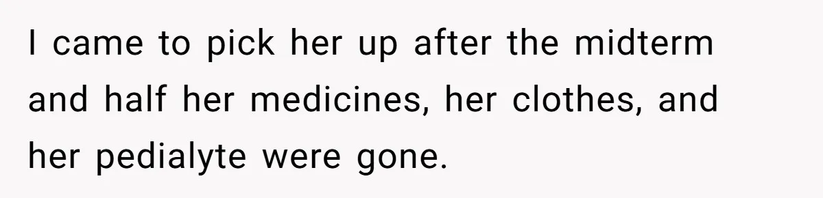 I came to pick her up after the midterm and half her medicines, her clothes, and her pedialyte were gone.