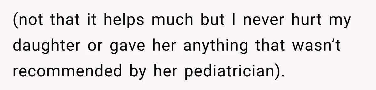 (not that it helps much but I never hurt my daughter or gave her anything that wasn’t recommended by her pediatrician).