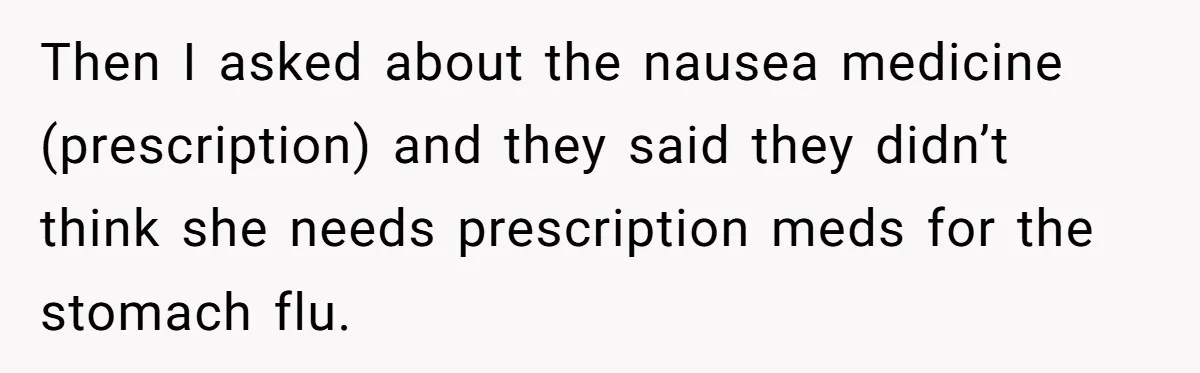Then I asked about the nausea medicine (prescription) and they said they didn’t think she needs prescription meds for the stomach flu.