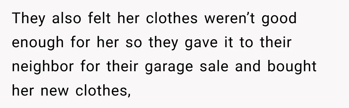 They also felt her clothes weren’t good enough for her so they gave it to their neighbor for their garage sale and bought her new clothes,