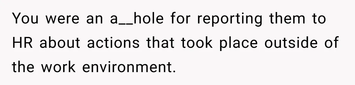 You were an a__hole for reporting them to HR about actions that took place outside of the work environment.