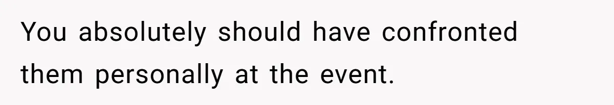 You absolutely should have confronted them personally at the event.