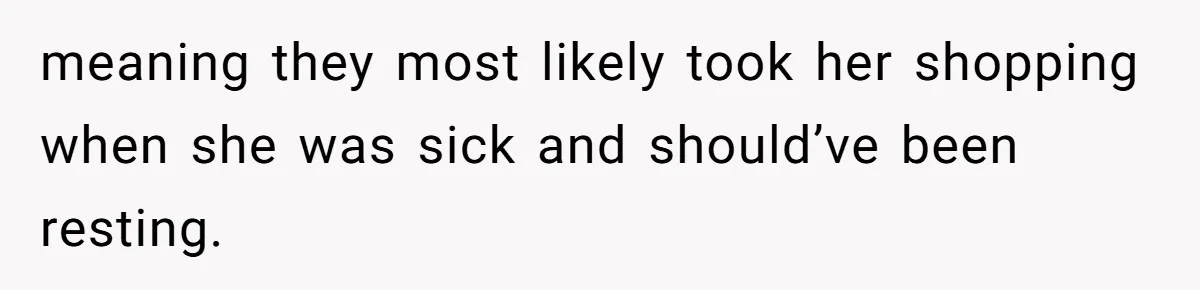 meaning they most likely took her shopping when she was sick and should’ve been resting.