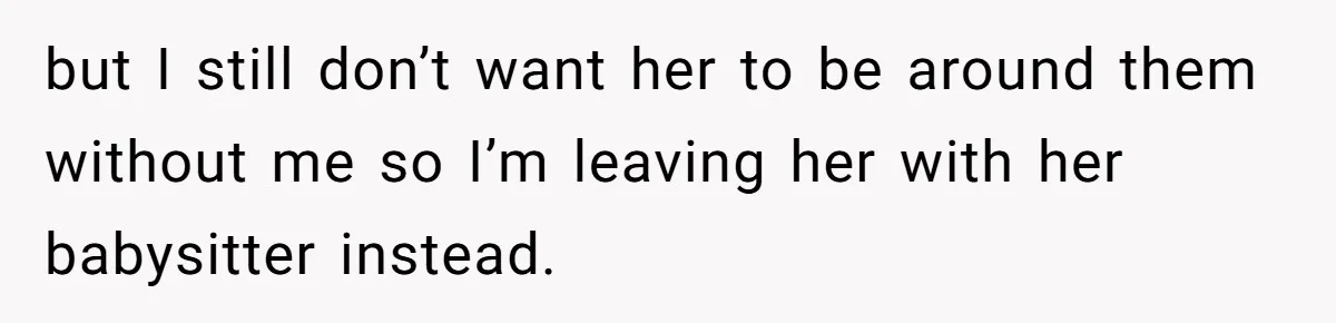 but I still don’t want her to be around them without me so I’m leaving her with her babysitter instead.