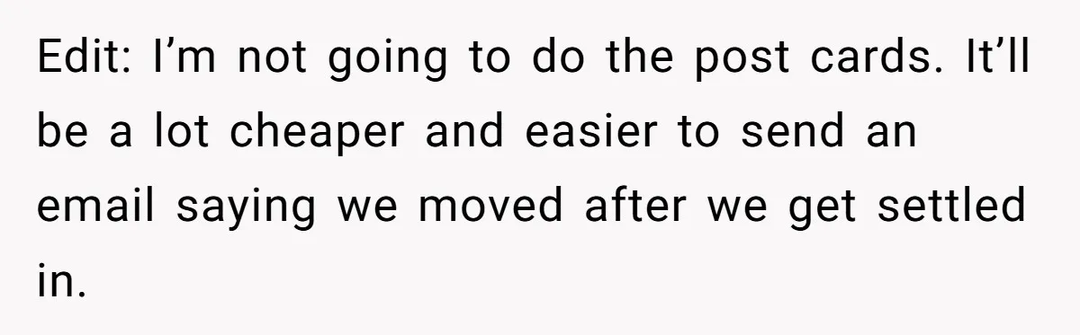 Edit: I’m not going to do the post cards. It’ll be a lot cheaper and easier to send an email saying we moved after we get settled in.