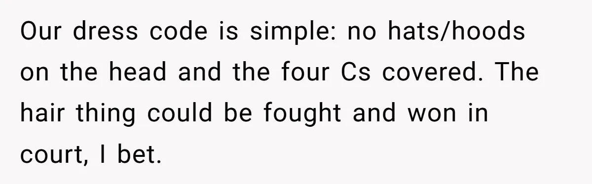 Our dress code is simple: no hats/hoods on the head and the four Cs covered. The hair thing could be fought and won in court, I bet.