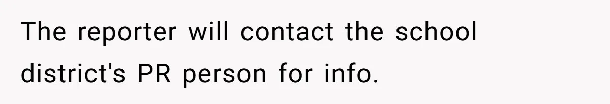 The reporter will contact the school district's PR person for info.