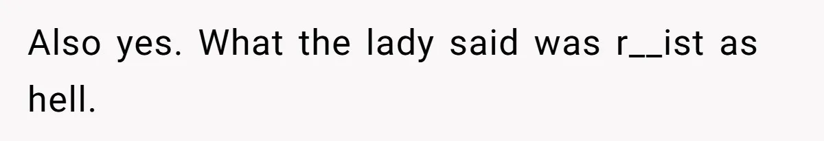 Also yes. What the lady said was r__ist as hell.