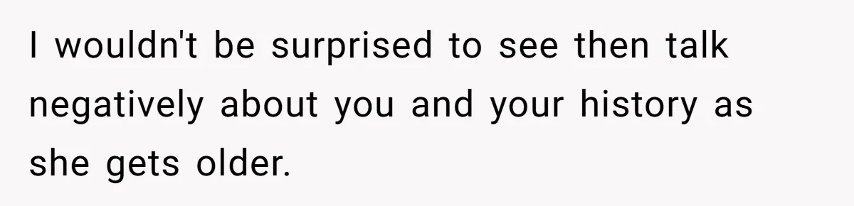I wouldn't be surprised to see then talk negatively about you and your history as she gets older.