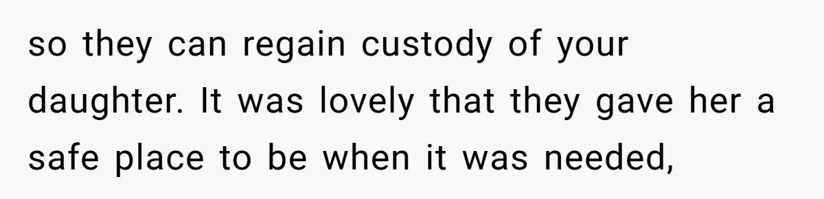 so they can regain custody of your daughter. It was lovely that they gave her a safe place to be when it was needed,
