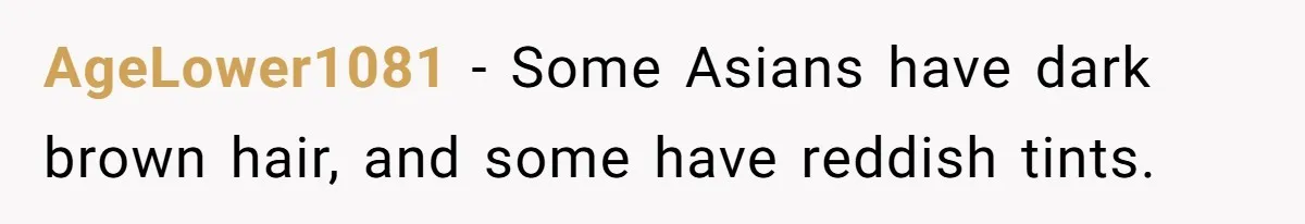 AgeLower1081 − Some Asians have dark brown hair, and some have reddish tints.
