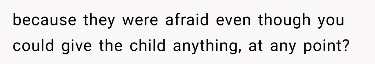 because they were afraid even though you could give the child anything, at any point?