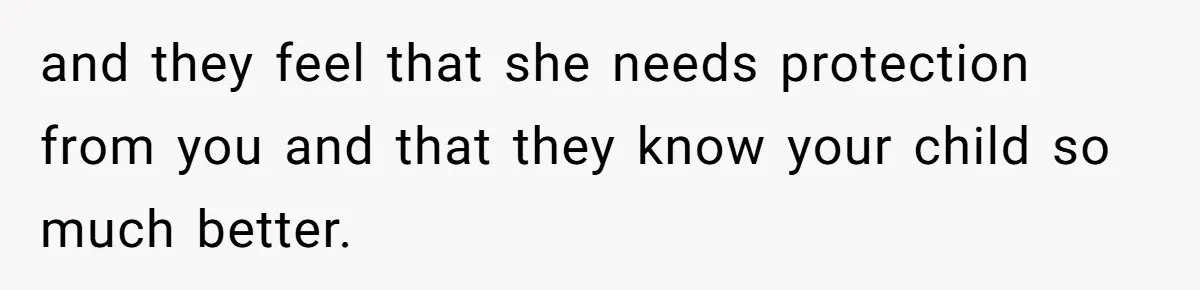 and they feel that she needs protection from you and that they know your child so much better.