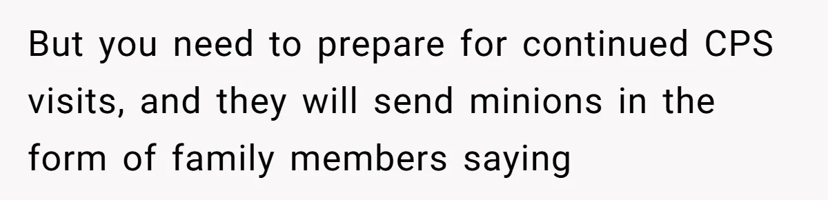 But you need to prepare for continued CPS visits, and they will send minions in the form of family members saying