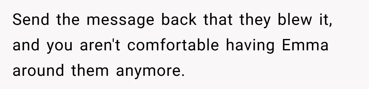 Send the message back that they blew it, and you aren't comfortable having Emma around them anymore.