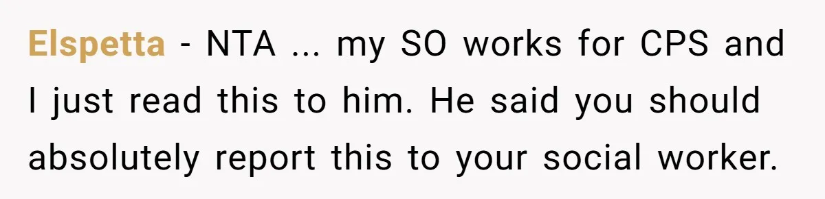 Elspetta − NTA ... my SO works for CPS and I just read this to him. He said you should absolutely report this to your social worker.