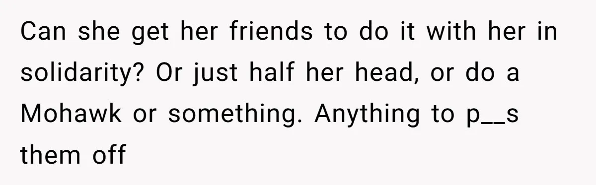 Can she get her friends to do it with her in solidarity? Or just half her head, or do a Mohawk or something. Anything to p__s them off