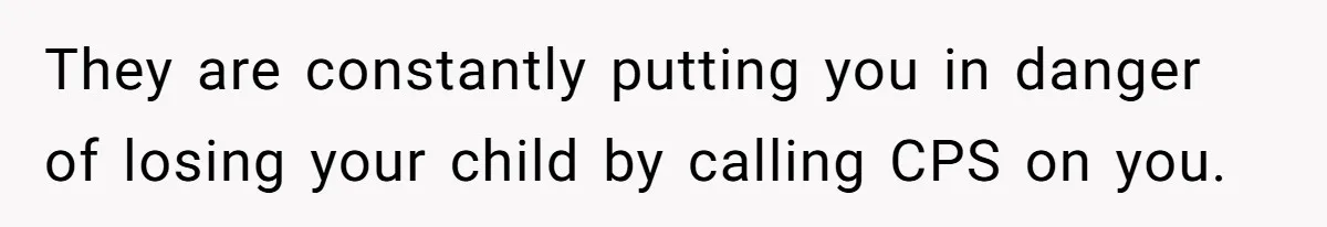 They are constantly putting you in danger of losing your child by calling CPS on you.