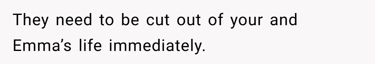 They need to be cut out of your and Emma’s life immediately.