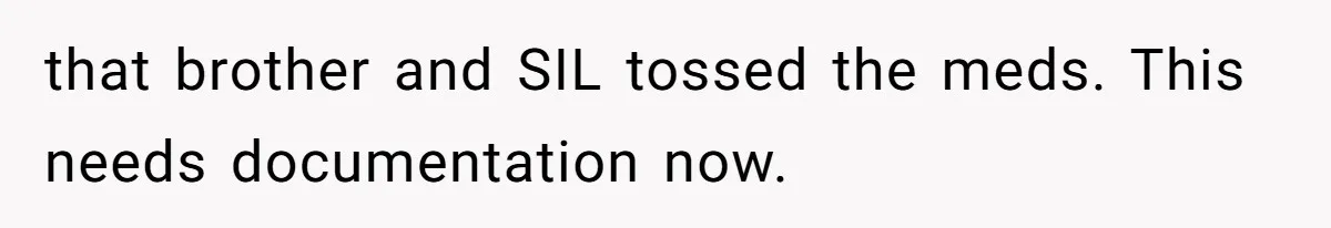 that brother and SIL tossed the meds. This needs documentation now.