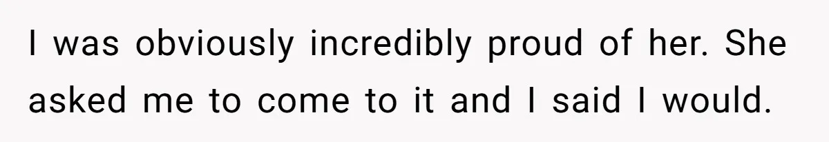 I was obviously incredibly proud of her. She asked me to come to it and I said I would.