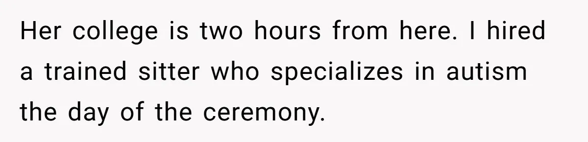 Her college is two hours from here. I hired a trained sitter who specializes in autism the day of the ceremony.