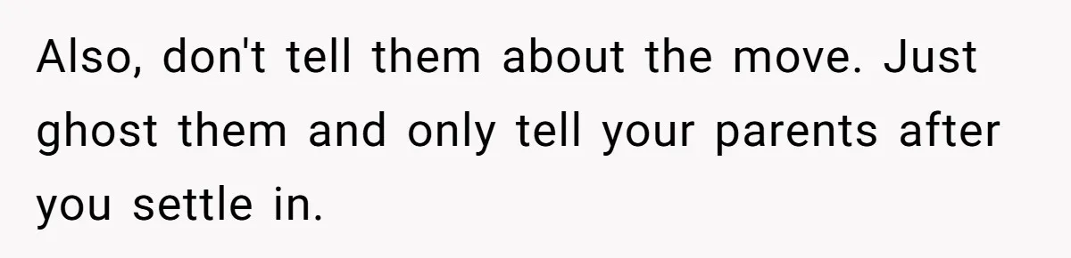 Also, don't tell them about the move. Just ghost them and only tell your parents after you settle in.