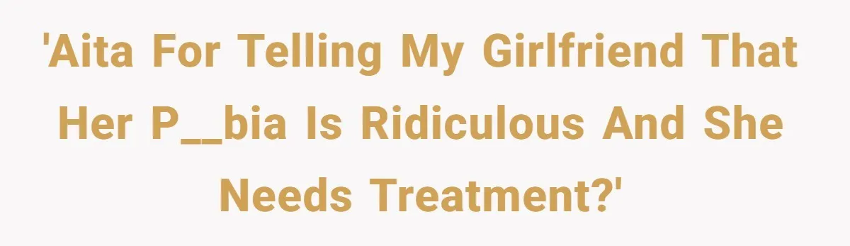 'AITA for telling my girlfriend that her p__bia is ridiculous and she needs treatment?'