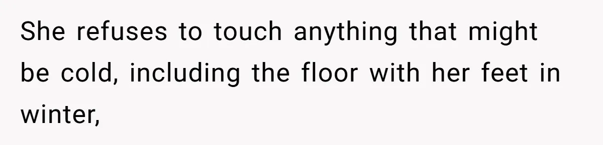 She refuses to touch anything that might be cold, including the floor with her feet in winter,