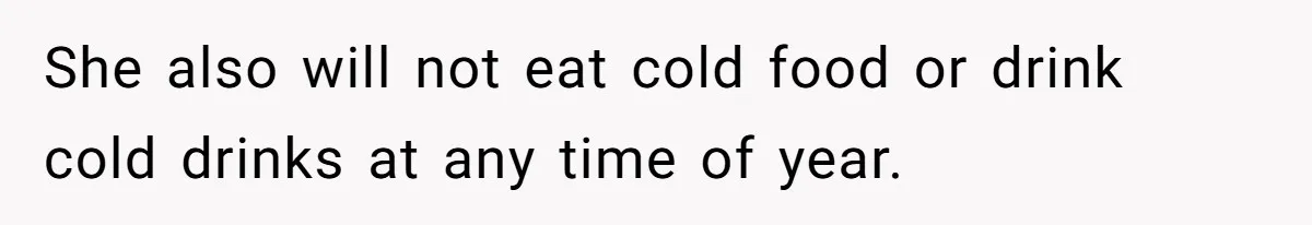 She also will not eat cold food or drink cold drinks at any time of year.