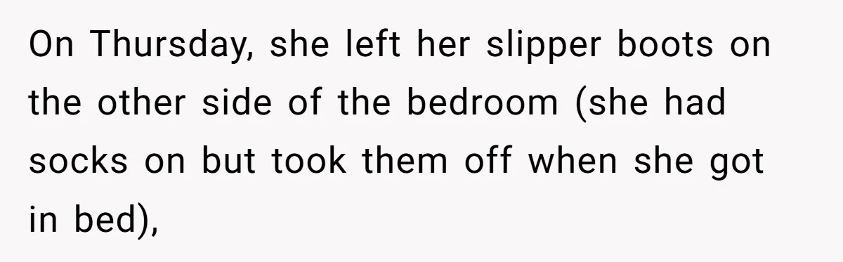 On Thursday, she left her slipper boots on the other side of the bedroom (she had socks on but took them off when she got in bed),
