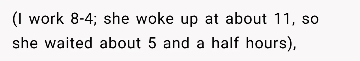 (I work 8-4; she woke up at about 11, so she waited about 5 and a half hours),