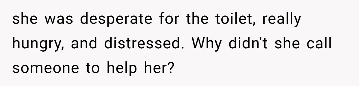 she was desperate for the toilet, really hungry, and distressed. Why didn't she call someone to help her?