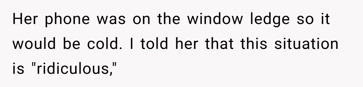 Her phone was on the window ledge so it would be cold. I told her that this situation is "ridiculous,"