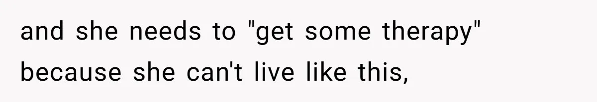and she needs to "get some therapy" because she can't live like this,