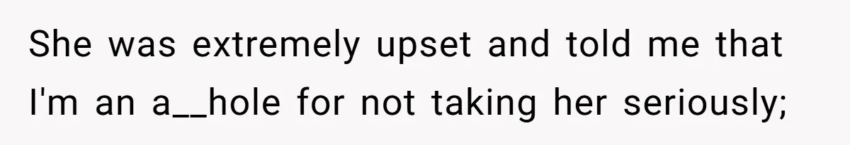 She was extremely upset and told me that I'm an a__hole for not taking her seriously;