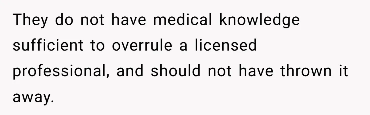 They do not have medical knowledge sufficient to overrule a licensed professional, and should not have thrown it away.