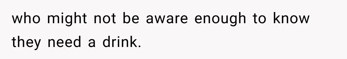 who might not be aware enough to know they need a drink.