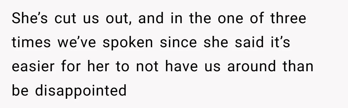 She’s cut us out, and in the one of three times we’ve spoken since she said it’s easier for her to not have us around than be disappointed