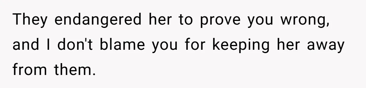 They endangered her to prove you wrong, and I don't blame you for keeping her away from them.