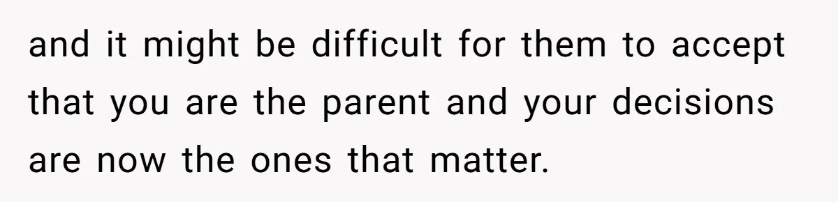 and it might be difficult for them to accept that you are the parent and your decisions are now the ones that matter.