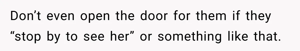 Don’t even open the door for them if they “stop by to see her” or something like that.