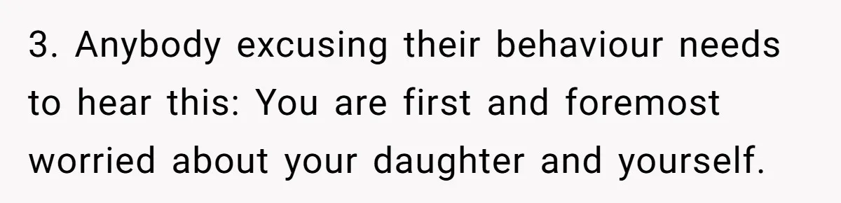 3. Anybody excusing their behaviour needs to hear this: You are first and foremost worried about your daughter and yourself.