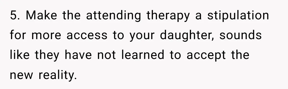 5. Make the attending therapy a stipulation for more access to your daughter, sounds like they have not learned to accept the new reality.