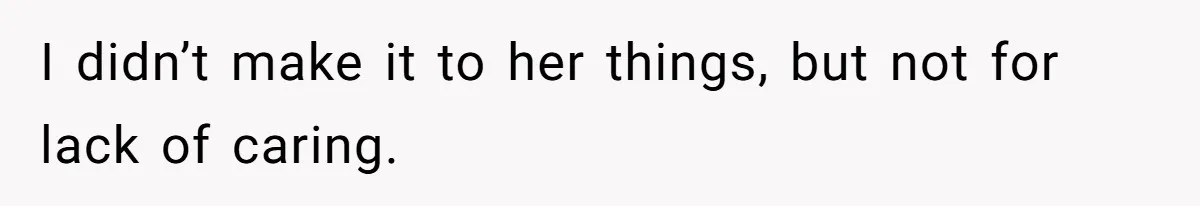 I didn’t make it to her things, but not for lack of caring.