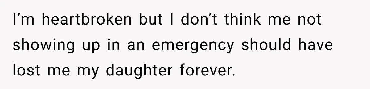 I’m heartbroken but I don’t think me not showing up in an emergency should have lost me my daughter forever.